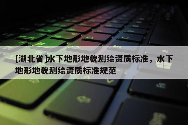 [湖北省]水下地形地貌測繪資質(zhì)標(biāo)準(zhǔn)，水下地形地貌測繪資質(zhì)標(biāo)準(zhǔn)規(guī)范