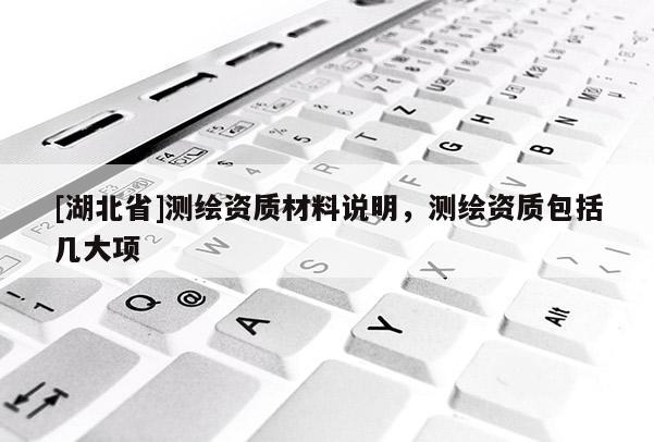 [湖北省]測繪資質(zhì)材料說明，測繪資質(zhì)包括幾大項
