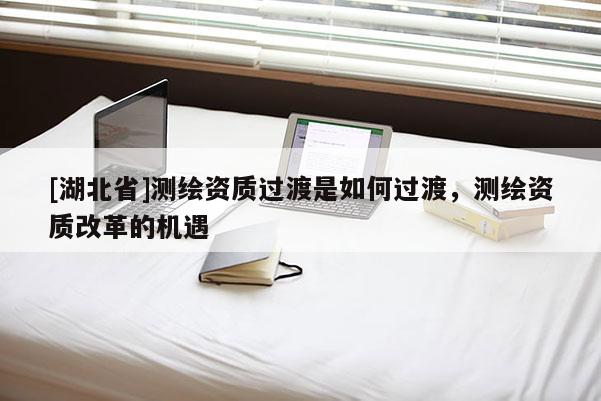 [湖北省]測繪資質(zhì)過渡是如何過渡，測繪資質(zhì)改革的機(jī)遇
