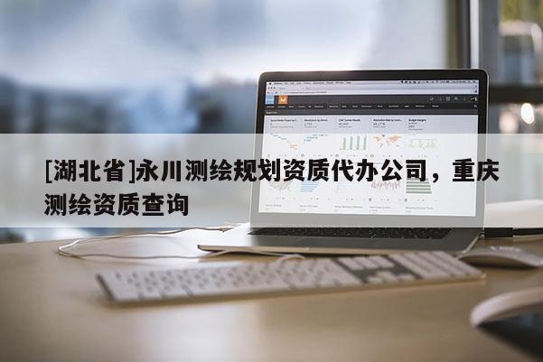 [湖北省]永川測繪規(guī)劃資質代辦公司，重慶測繪資質查詢