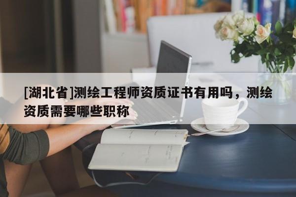 [湖北省]測繪工程師資質(zhì)證書有用嗎，測繪資質(zhì)需要哪些職稱