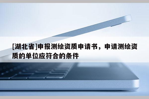 [湖北省]申報測繪資質(zhì)申請書，申請測繪資質(zhì)的單位應符合的條件