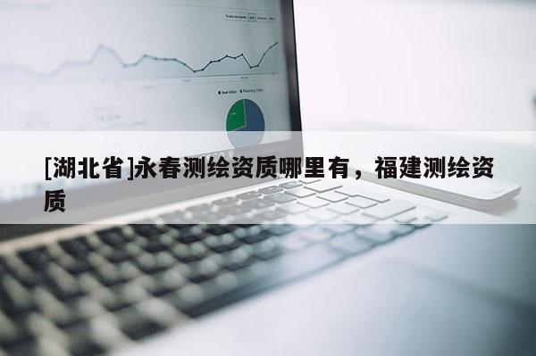 [湖北省]永春測繪資質(zhì)哪里有，福建測繪資質(zhì)
