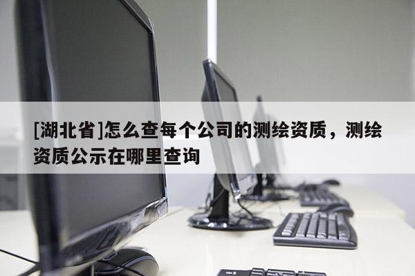 [湖北省]怎么查每個(gè)公司的測(cè)繪資質(zhì)，測(cè)繪資質(zhì)公示在哪里查詢