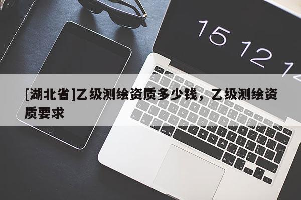 [湖北省]乙級(jí)測(cè)繪資質(zhì)多少錢(qián)，乙級(jí)測(cè)繪資質(zhì)要求