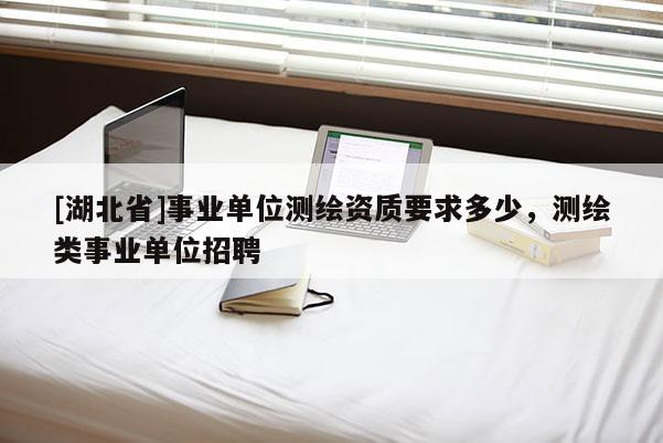 [湖北省]事業(yè)單位測繪資質(zhì)要求多少，測繪類事業(yè)單位招聘