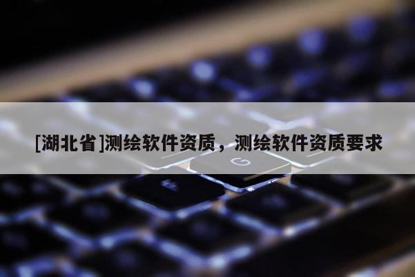 [湖北省]測繪軟件資質(zhì)，測繪軟件資質(zhì)要求