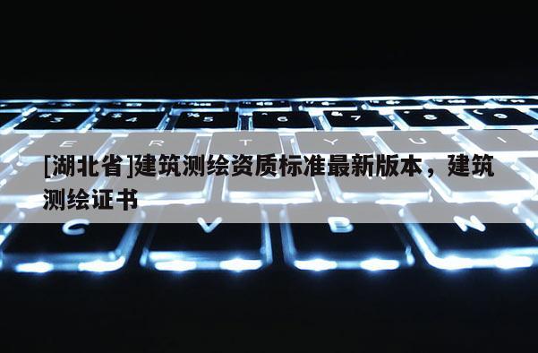 [湖北省]建筑測(cè)繪資質(zhì)標(biāo)準(zhǔn)最新版本，建筑測(cè)繪證書