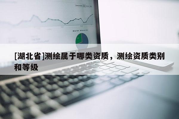 [湖北省]測繪屬于哪類資質(zhì)，測繪資質(zhì)類別和等級
