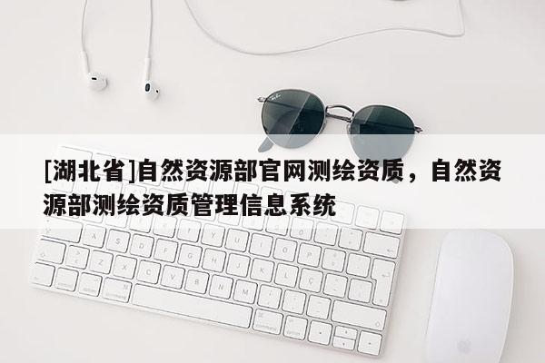 [湖北省]自然資源部官網(wǎng)測繪資質(zhì)，自然資源部測繪資質(zhì)管理信息系統(tǒng)