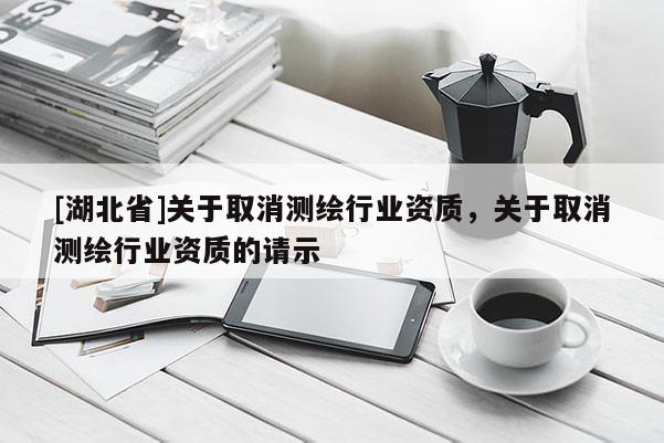[湖北省]關(guān)于取消測(cè)繪行業(yè)資質(zhì)，關(guān)于取消測(cè)繪行業(yè)資質(zhì)的請(qǐng)示