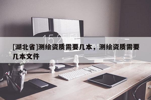 [湖北省]測繪資質(zhì)需要幾本，測繪資質(zhì)需要幾本文件
