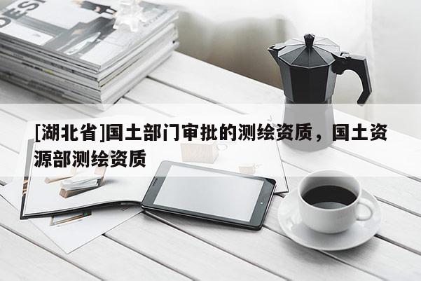[湖北省]國(guó)土部門(mén)審批的測(cè)繪資質(zhì)，國(guó)土資源部測(cè)繪資質(zhì)