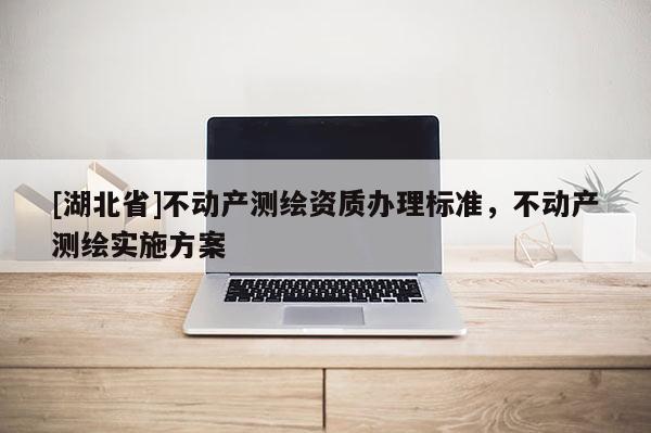 [湖北省]不動產(chǎn)測繪資質(zhì)辦理標(biāo)準(zhǔn)，不動產(chǎn)測繪實施方案