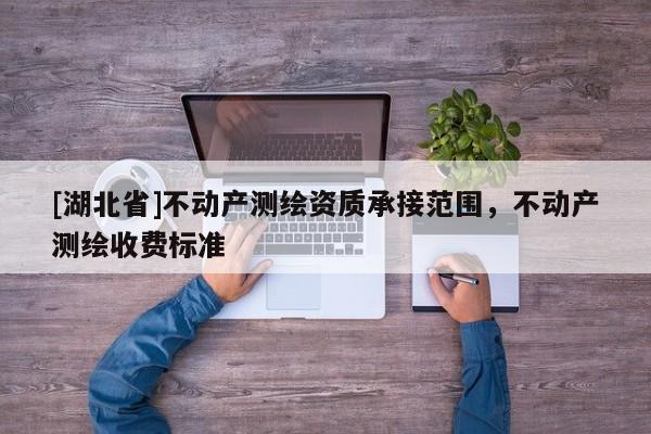 [湖北省]不動產(chǎn)測繪資質(zhì)承接范圍，不動產(chǎn)測繪收費(fèi)標(biāo)準(zhǔn)