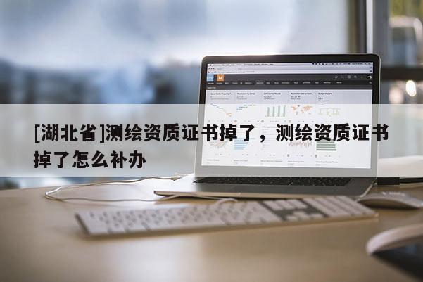 [湖北省]測繪資質(zhì)證書掉了，測繪資質(zhì)證書掉了怎么補辦