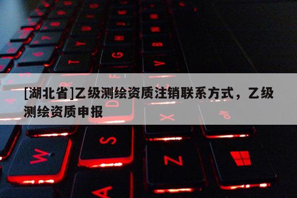 [湖北省]乙級(jí)測(cè)繪資質(zhì)注銷(xiāo)聯(lián)系方式，乙級(jí)測(cè)繪資質(zhì)申報(bào)