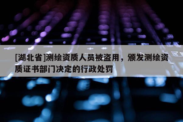 [湖北省]測繪資質(zhì)人員被盜用，頒發(fā)測繪資質(zhì)證書部門決定的行政處罰