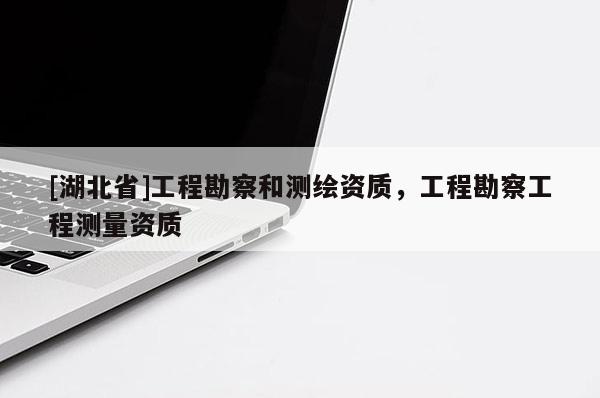 [湖北省]工程勘察和測繪資質(zhì)，工程勘察工程測量資質(zhì)