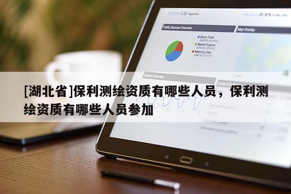 [湖北省]保利測繪資質(zhì)有哪些人員，保利測繪資質(zhì)有哪些人員參加