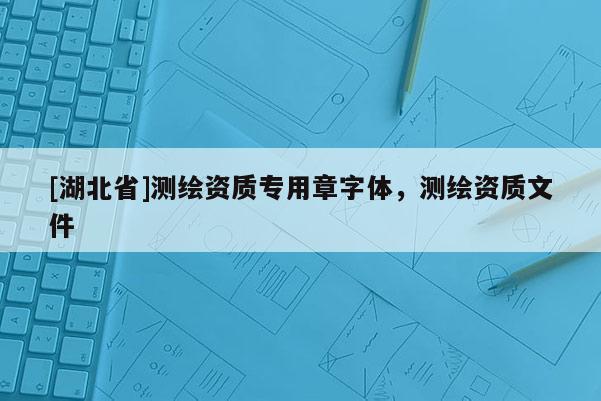 [湖北省]測繪資質(zhì)專用章字體，測繪資質(zhì)文件