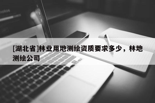 [湖北省]林業(yè)用地測(cè)繪資質(zhì)要求多少，林地測(cè)繪公司