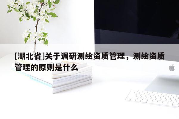 [湖北省]關(guān)于調(diào)研測繪資質(zhì)管理，測繪資質(zhì)管理的原則是什么