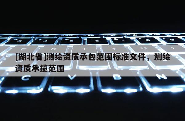 [湖北省]測(cè)繪資質(zhì)承包范圍標(biāo)準(zhǔn)文件，測(cè)繪資質(zhì)承攬范圍