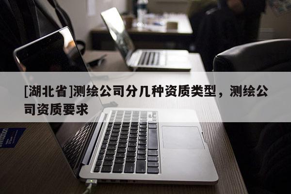 [湖北省]測繪公司分幾種資質(zhì)類型，測繪公司資質(zhì)要求