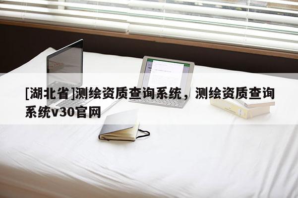 [湖北省]測繪資質(zhì)查詢系統(tǒng)，測繪資質(zhì)查詢系統(tǒng)v30官網(wǎng)