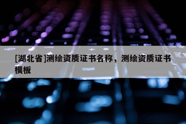 [湖北省]測繪資質(zhì)證書名稱，測繪資質(zhì)證書模板