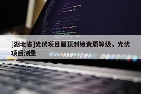 [湖北省]光伏項(xiàng)目屋頂測(cè)繪資質(zhì)等級(jí)，光伏項(xiàng)目測(cè)量