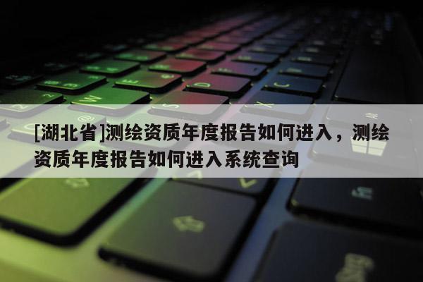 [湖北省]測(cè)繪資質(zhì)年度報(bào)告如何進(jìn)入，測(cè)繪資質(zhì)年度報(bào)告如何進(jìn)入系統(tǒng)查詢