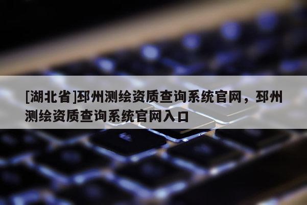 [湖北省]邳州測(cè)繪資質(zhì)查詢系統(tǒng)官網(wǎng)，邳州測(cè)繪資質(zhì)查詢系統(tǒng)官網(wǎng)入口