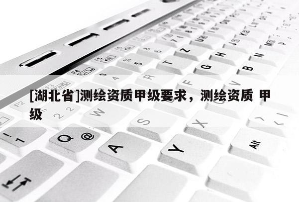 [湖北省]測繪資質(zhì)甲級要求，測繪資質(zhì) 甲級