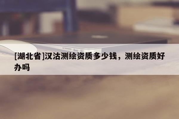 [湖北省]漢沽測繪資質(zhì)多少錢，測繪資質(zhì)好辦嗎
