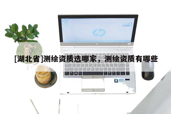 [湖北省]測繪資質(zhì)選哪家，測繪資質(zhì)有哪些