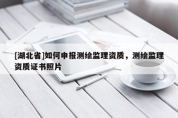 [湖北省]如何申報測繪監(jiān)理資質(zhì)，測繪監(jiān)理資質(zhì)證書照片