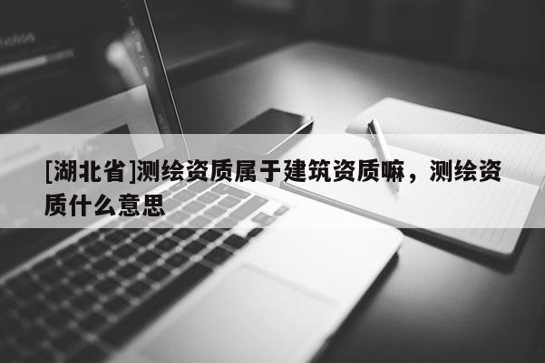 [湖北省]測(cè)繪資質(zhì)屬于建筑資質(zhì)嘛，測(cè)繪資質(zhì)什么意思