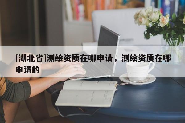 [湖北省]測繪資質(zhì)在哪申請，測繪資質(zhì)在哪申請的