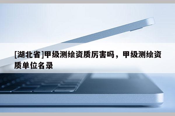 [湖北省]甲級測繪資質(zhì)厲害嗎，甲級測繪資質(zhì)單位名錄