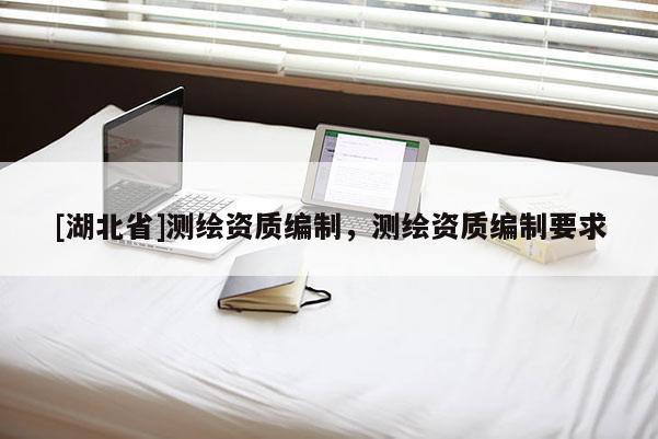 [湖北省]測(cè)繪資質(zhì)編制，測(cè)繪資質(zhì)編制要求