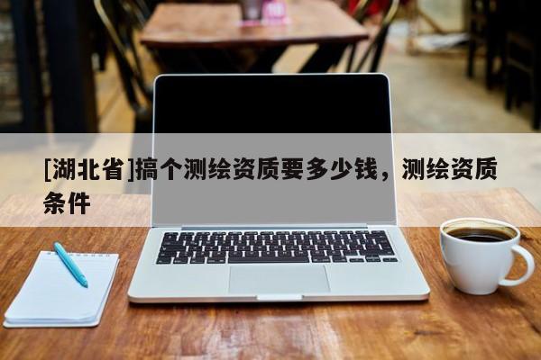 [湖北省]搞個(gè)測(cè)繪資質(zhì)要多少錢，測(cè)繪資質(zhì)條件