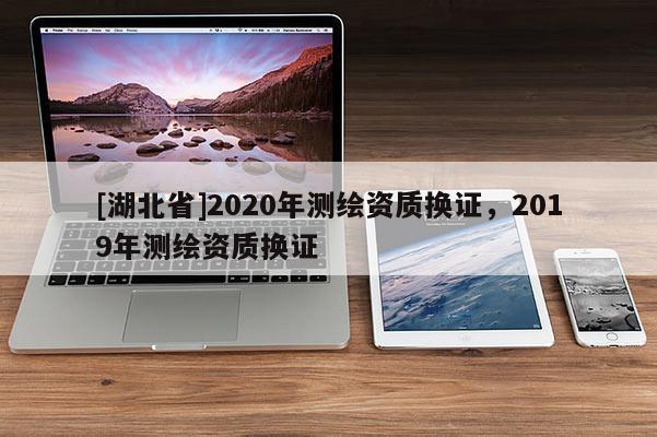 [湖北省]2020年測繪資質(zhì)換證，2019年測繪資質(zhì)換證