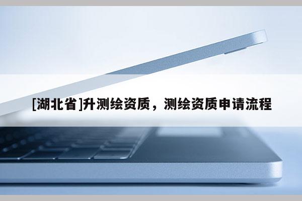 [湖北省]升測繪資質(zhì)，測繪資質(zhì)申請(qǐng)流程