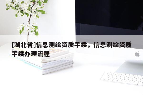 [湖北省]信息測繪資質(zhì)手續(xù)，信息測繪資質(zhì)手續(xù)辦理流程