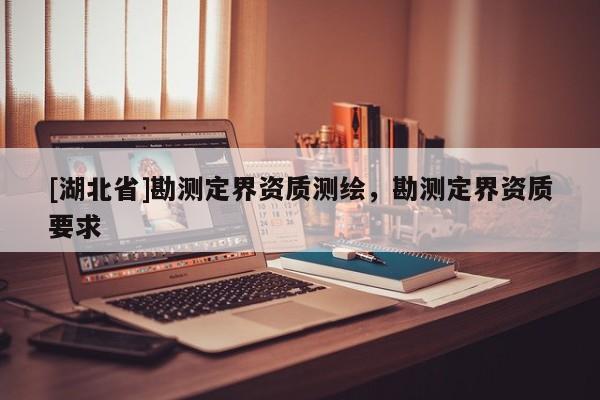 [湖北省]勘測(cè)定界資質(zhì)測(cè)繪，勘測(cè)定界資質(zhì)要求