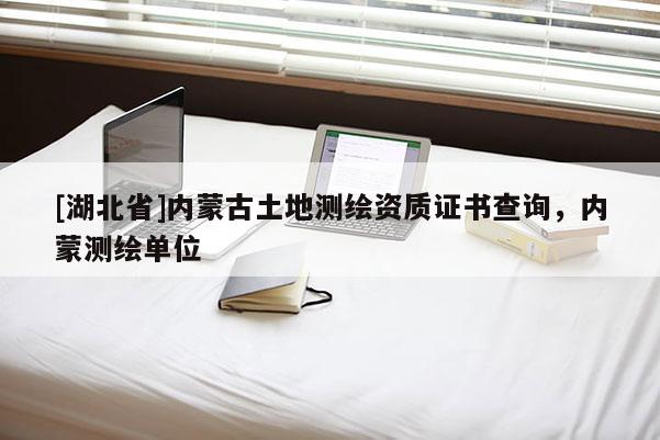 [湖北省]內(nèi)蒙古土地測繪資質(zhì)證書查詢，內(nèi)蒙測繪單位