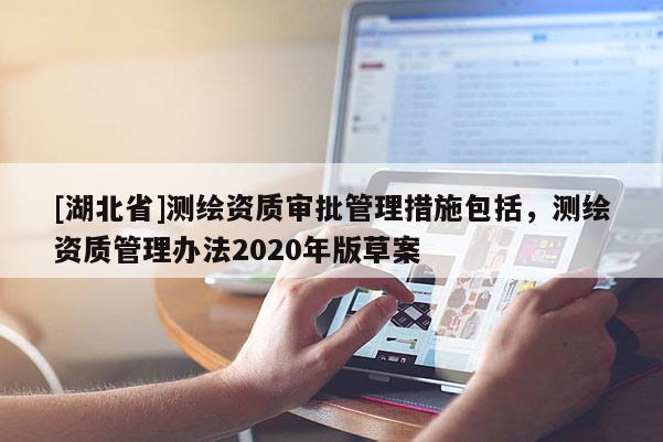 [湖北省]測繪資質(zhì)審批管理措施包括，測繪資質(zhì)管理辦法2020年版草案
