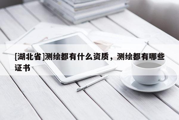 [湖北省]測繪都有什么資質(zhì)，測繪都有哪些證書